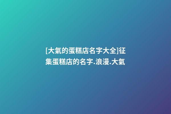 [大氣的蛋糕店名字大全]征集蛋糕店的名字.浪漫.大氣-第1張-店鋪起名-玄機派